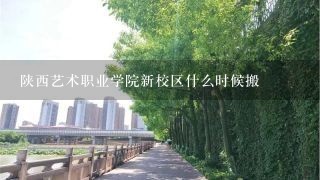 陕西艺术职业学院新校区什么时候搬