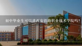 初中毕业生可以进西安铁路职业技术学院吗？