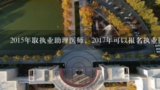 2015年取执业助理医师，2017年可以报名执业医师吗