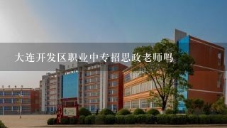 大连开发区职业中专招思政老师吗