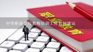 中等职业学校教师培训工作有何建议