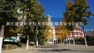 浙江建设职业技术学院能够考安全B证吗