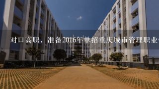 对口高职，准备2016年单招重庆城市管理职业学院，重庆本地的，报考计算机专业，专业大概能考220到