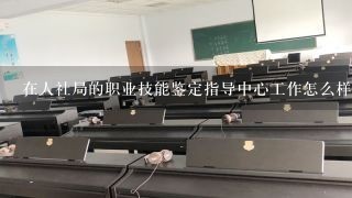 在人社局的职业技能鉴定指导中心工作怎么样？