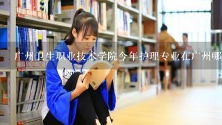广州卫生职业技术学院今年护理专业在广州哪个校区，宿舍环境怎么样？