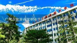 广州市旅游商贸职业学校 女生 <br/>1、5米460分,想考入这间学校的商务英语科 。可以入吗