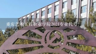 重庆艺术工程职业学院2021专业代号？