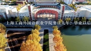 上海工商外国语职业学院要读几年？毕业以后是什么文凭？