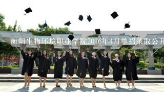 衡阳生物环境职业学院2016年4月单招录取公开名单