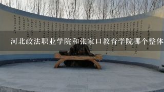 河北政法职业学院和张家口教育学院哪个整体较好，包括周边环境，求助。。急···