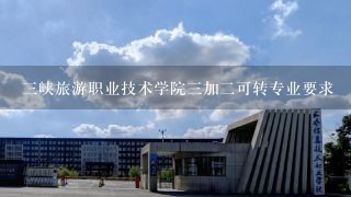 三峡旅游职业技术学院三加二可转专业要求