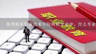 常州机电职业技术学院所授专业中。什么专业最好？