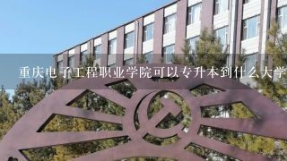 重庆电子工程职业学院可以专升本到什么大学