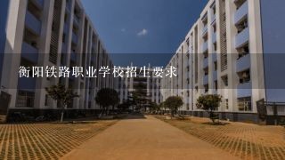 衡阳铁路职业学校招生要求