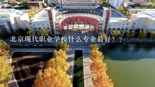 北京现代职业学校什么专业最好？？