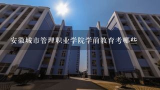 安徽城市管理职业学院学前教育考哪些