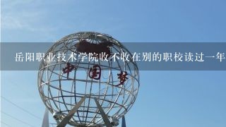 岳阳职业技术学院收不收在别的职校读过一年书的学生