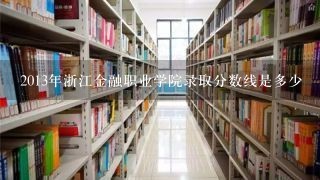 2013年浙江金融职业学院录取分数线是多少