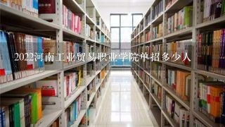 2022河南工业贸易职业学院单招多少人