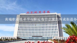 黄埔职业技术学校附近有什么派出所或街道办事处吗?