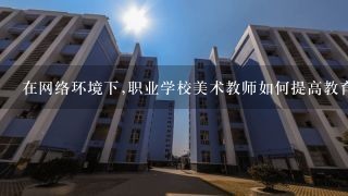 在网络环境下,职业学校美术教师如何提高教育信息化