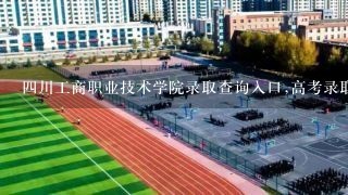 四川工商职业技术学院录取查询入口,高考录取结果查