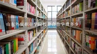 山东外贸职业学院校企合作学费多少