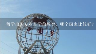 留学出国专业是学前教育，哪个国家比较好？