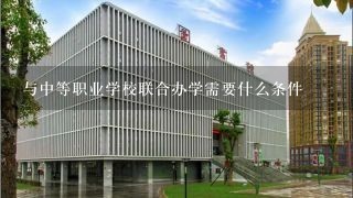 与中等职业学校联合办学需要什么条件