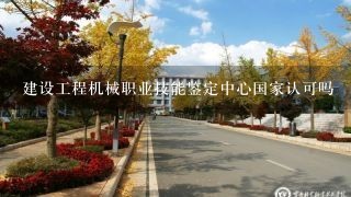 建设工程机械职业技能鉴定中心国家认可吗