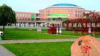 广州体育职业技术学院3B往年普通高考最低录取分数线和体育生的最低录取分数线是多少？？