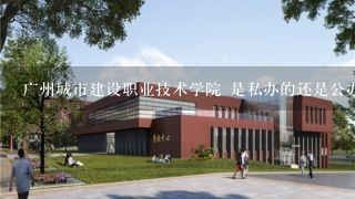 广州城市建设职业技术学院 是私办的还是公办的？