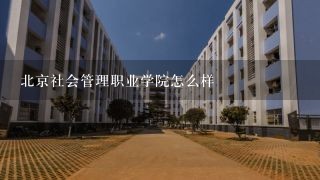 北京社会管理职业学院怎么样