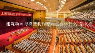 建筑动画与模型制作专业主要学什么 怎么样