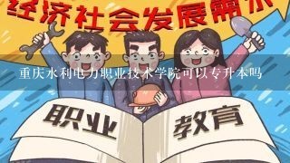 重庆水利电力职业技术学院可以专升本吗