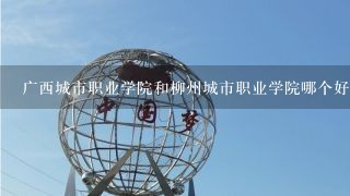 广西城市职业学院和柳州城市职业学院哪个好？