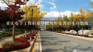 重庆电子工程职业学院历年在晋招生分数线，以及今年的分数线！