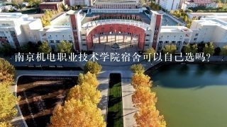 南京机电职业技术学院宿舍可以自己选吗？