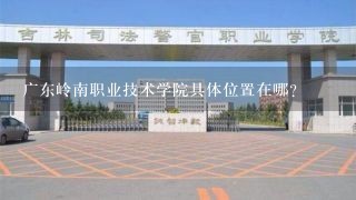 广东岭南职业技术学院具体位置在哪？