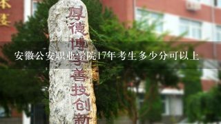 安徽公安职业学院17年考生多少分可以上