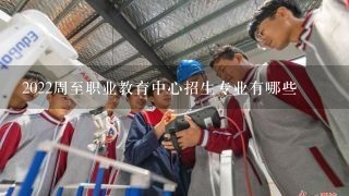 2022周至职业教育中心招生专业有哪些