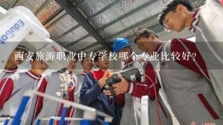 西安旅游职业中专学校哪个专业比较好？