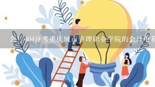 急！404分考重庆城市管理职业学院的会计电算化和商务管理专业