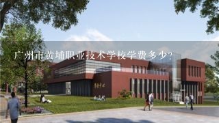 广州市黄埔职业技术学校学费多少？