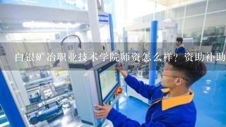 白银矿冶职业技术学院师资怎么样？资助补助有哪些