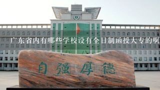 广东省内有哪些学校设有全日制函授大专的啊
