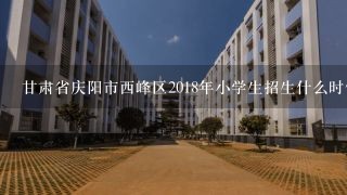 甘肃省庆阳市西峰区2018年小学生招生什么时候开始？