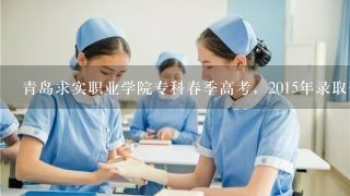 青岛求实职业学院专科春季高考，2015年录取分数线是多少