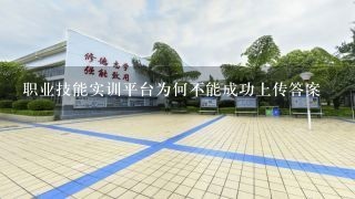 职业技能实训平台为何不能成功上传答案