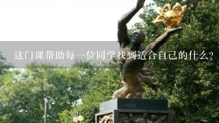 这门课帮助每一位同学找到适合自己的什么？《大学生